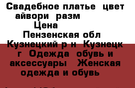 Свадебное платье, цвет айвори, разм. 46-48. › Цена ­ 15 000 - Пензенская обл., Кузнецкий р-н, Кузнецк г. Одежда, обувь и аксессуары » Женская одежда и обувь   